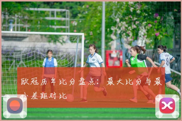 欧冠历年比分盘点:最大比分与最小差距对比