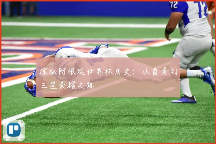探秘阿根廷世界杯历史：从首秀到三星荣耀之路