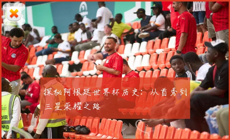 探秘阿根廷世界杯历史：从首秀到三星荣耀之路